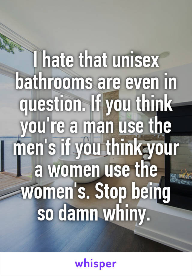 I hate that unisex bathrooms are even in question. If you think you're a man use the men's if you think your a women use the women's. Stop being so damn whiny. 