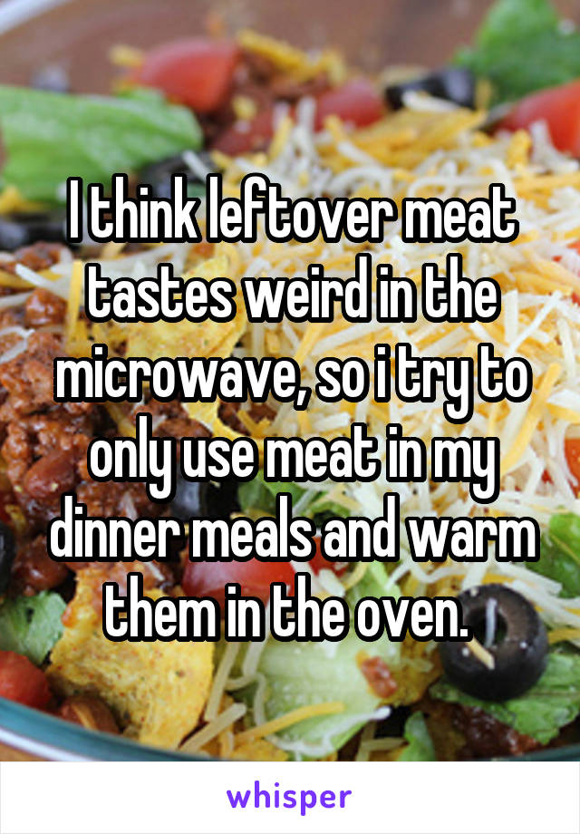 I think leftover meat tastes weird in the microwave, so i try to only use meat in my dinner meals and warm them in the oven. 