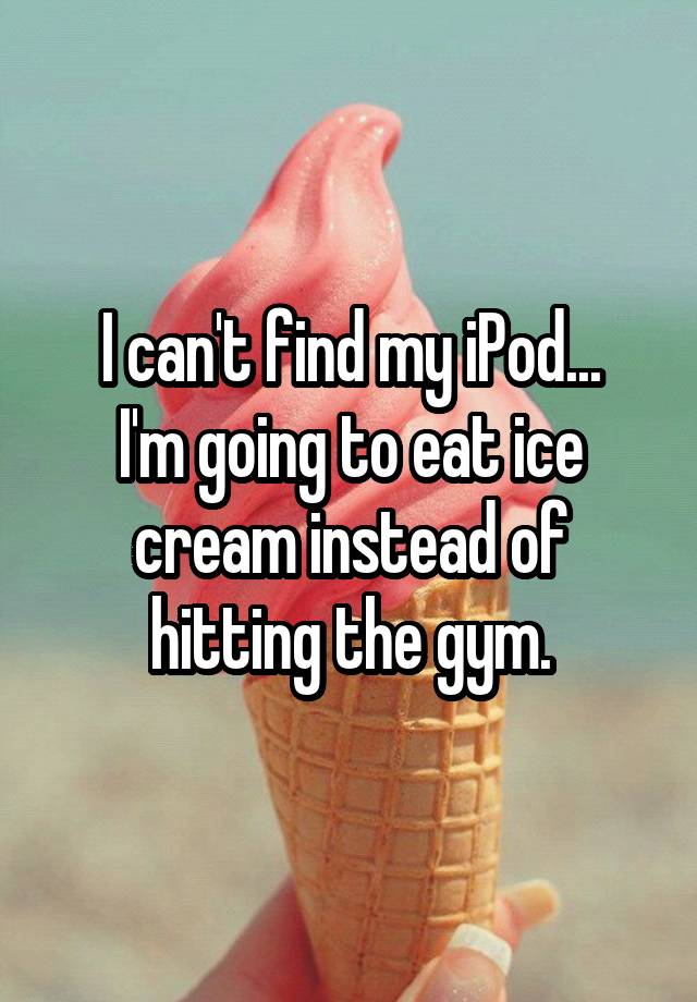 i-can-t-find-my-ipod-i-m-going-to-eat-ice-cream-instead-of-hitting