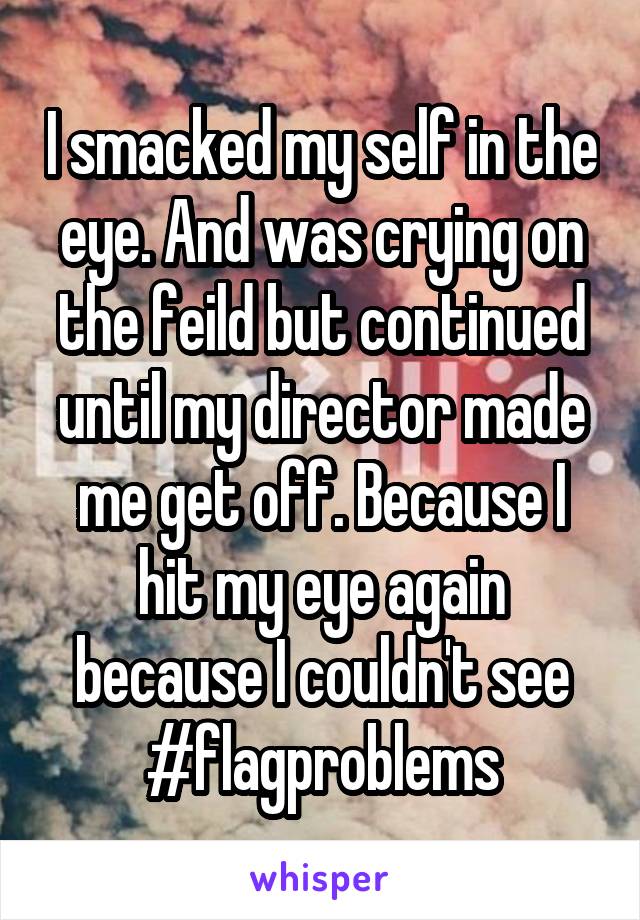 I smacked my self in the eye. And was crying on the feild but continued until my director made me get off. Because I hit my eye again because I couldn't see
#flagproblems