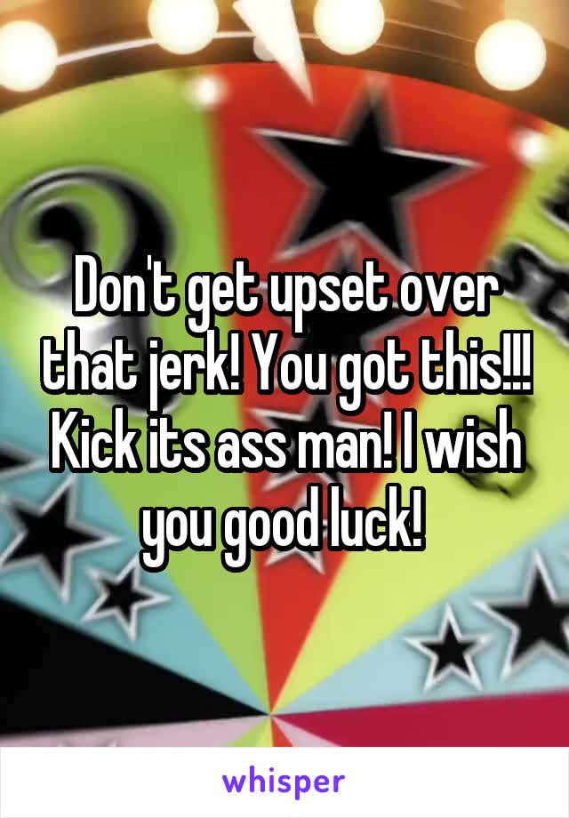 Don't get upset over that jerk! You got this!!! Kick its ass man! I wish you good luck! 