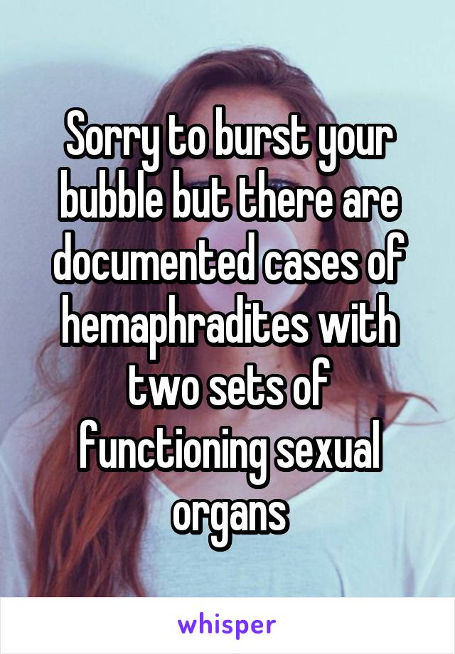 Sorry to burst your bubble but there are documented cases of hemaphradites with two sets of functioning sexual organs