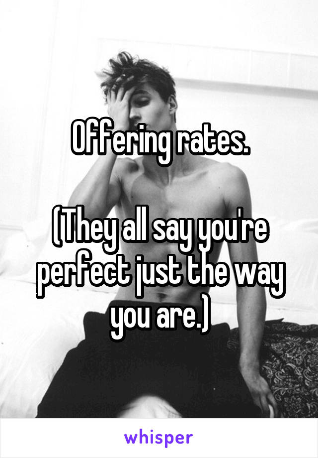 Offering rates.

(They all say you're perfect just the way you are.)
