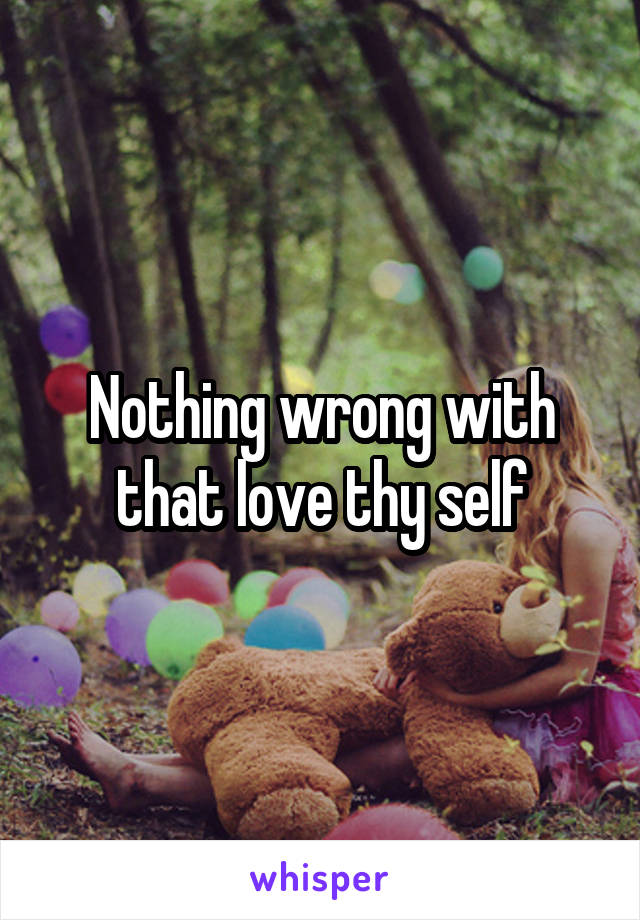 Nothing wrong with that love thy self