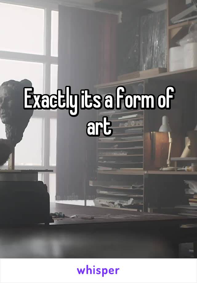 Exactly its a form of art

