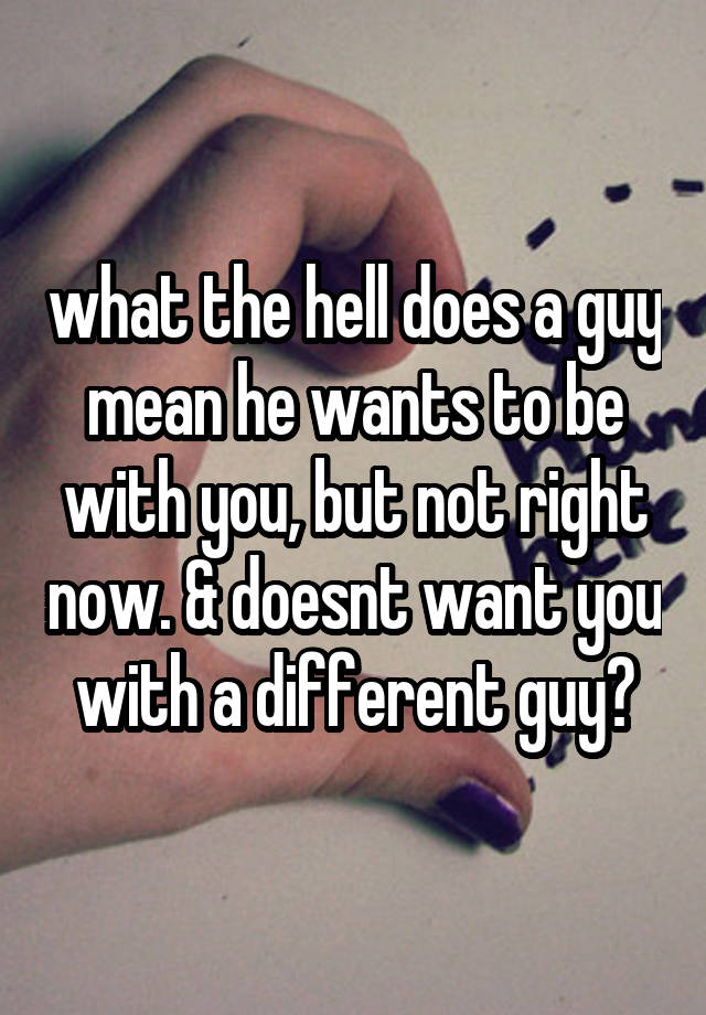 what-the-hell-does-a-guy-mean-he-wants-to-be-with-you-but-not-right