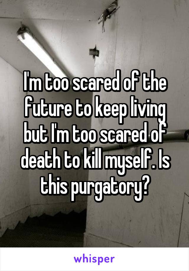 i-m-too-scared-of-the-future-to-keep-living-but-i-m-too-scared-of-death