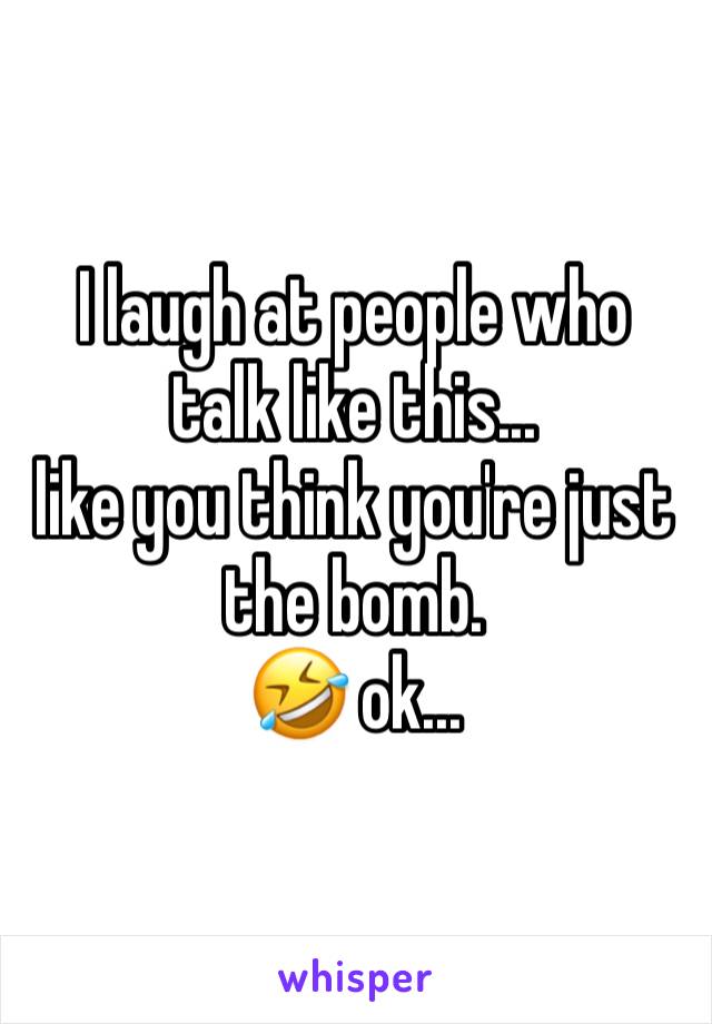 I laugh at people who talk like this... 
like you think you're just the bomb. 
🤣 ok... 