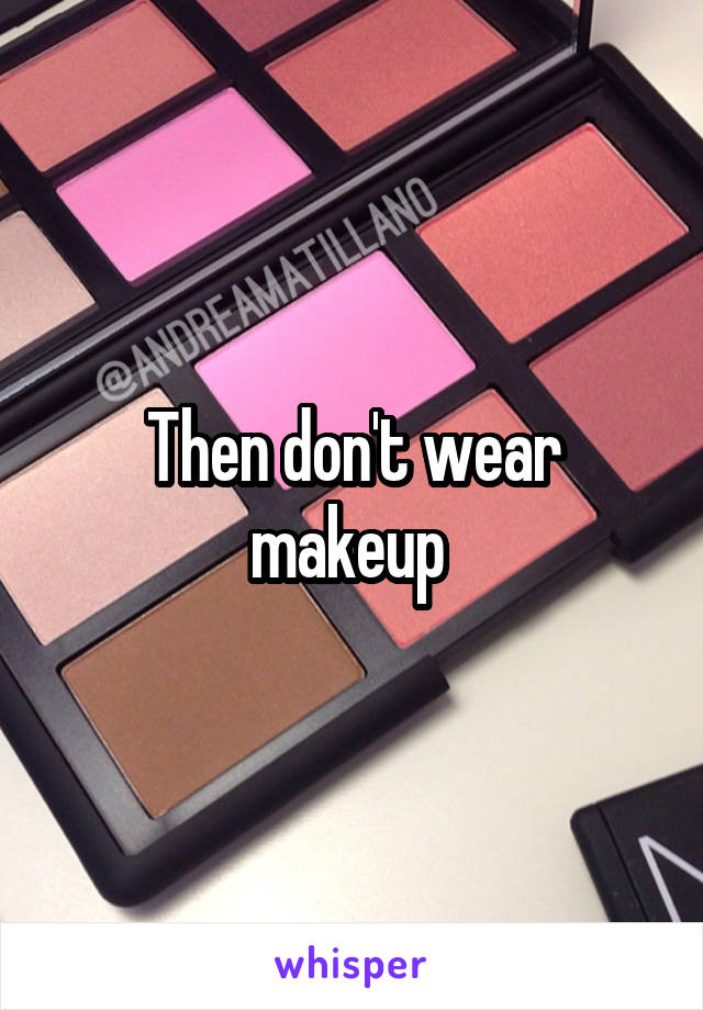 Then don't wear makeup 
