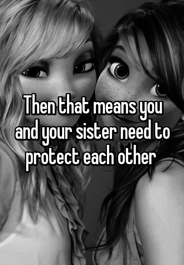 Then That Means You And Your Sister Need To Protect Each Other 5772