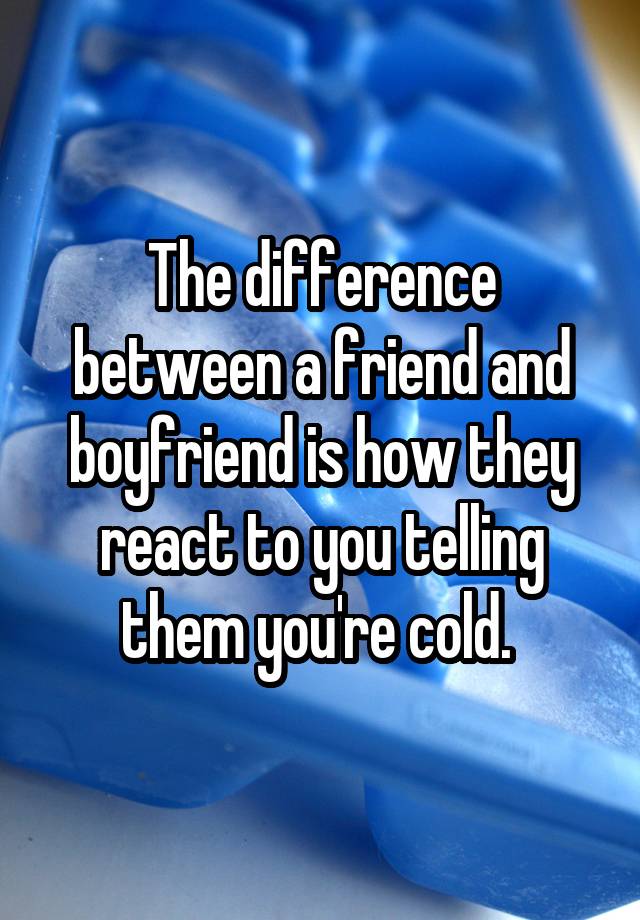 the-difference-between-a-friend-and-boyfriend-is-how-they-react-to-you