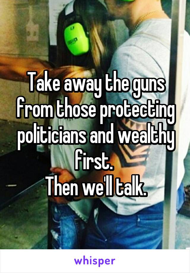 Take away the guns from those protecting politicians and wealthy first. 
Then we'll talk.