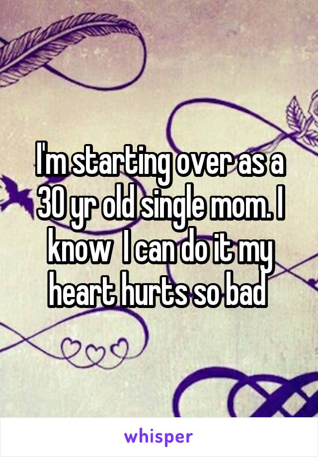 I'm starting over as a 30 yr old single mom. I know  I can do it my heart hurts so bad 