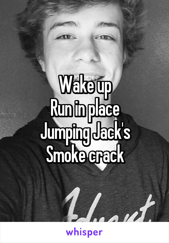 Wake up
Run in place
Jumping Jack's
Smoke crack