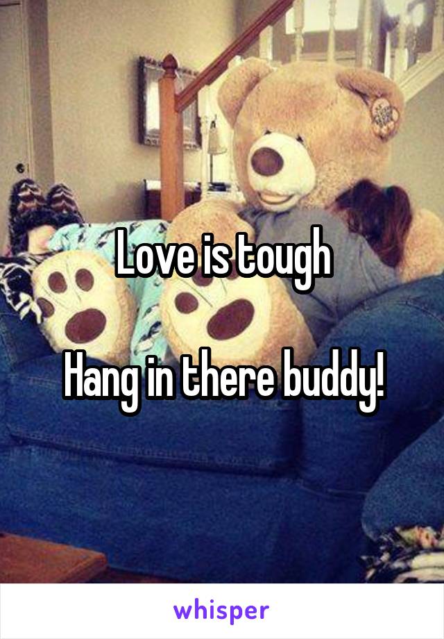 Love is tough

Hang in there buddy!