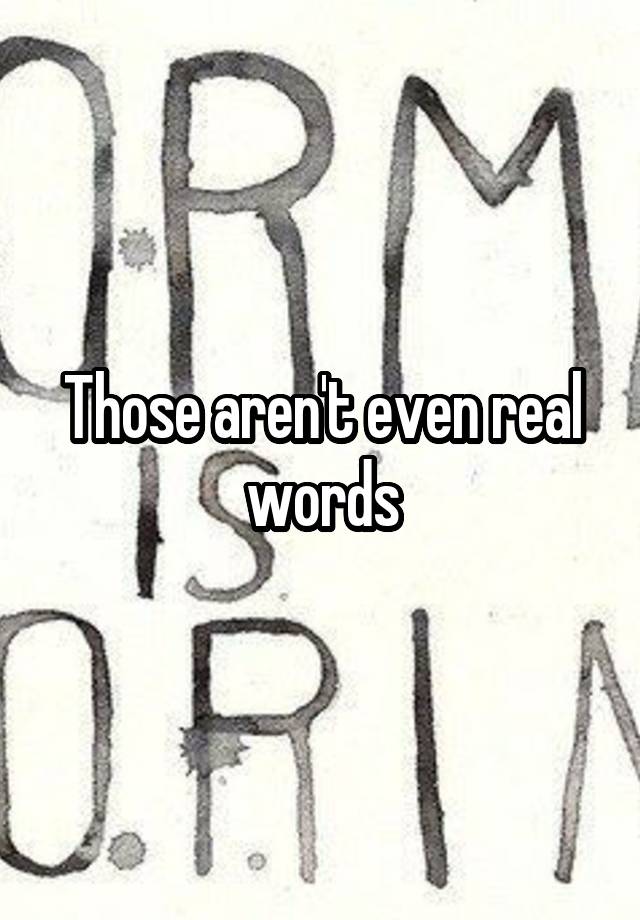 those-aren-t-even-real-words