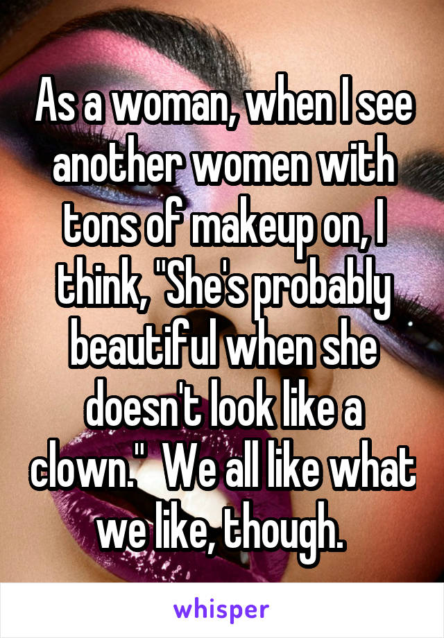 As a woman, when I see another women with tons of makeup on, I think, "She's probably beautiful when she doesn't look like a clown."  We all like what we like, though. 