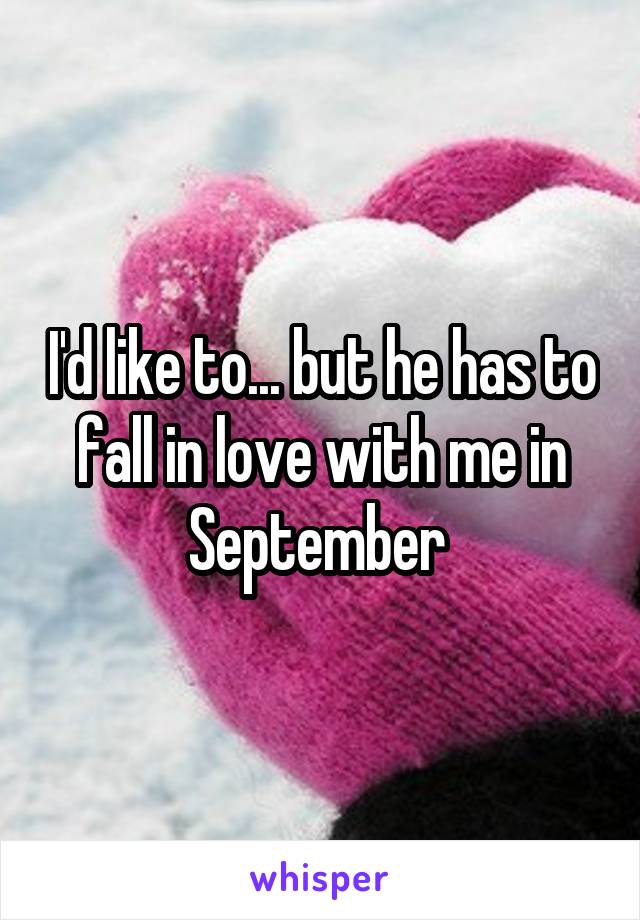 I'd like to... but he has to fall in love with me in September 