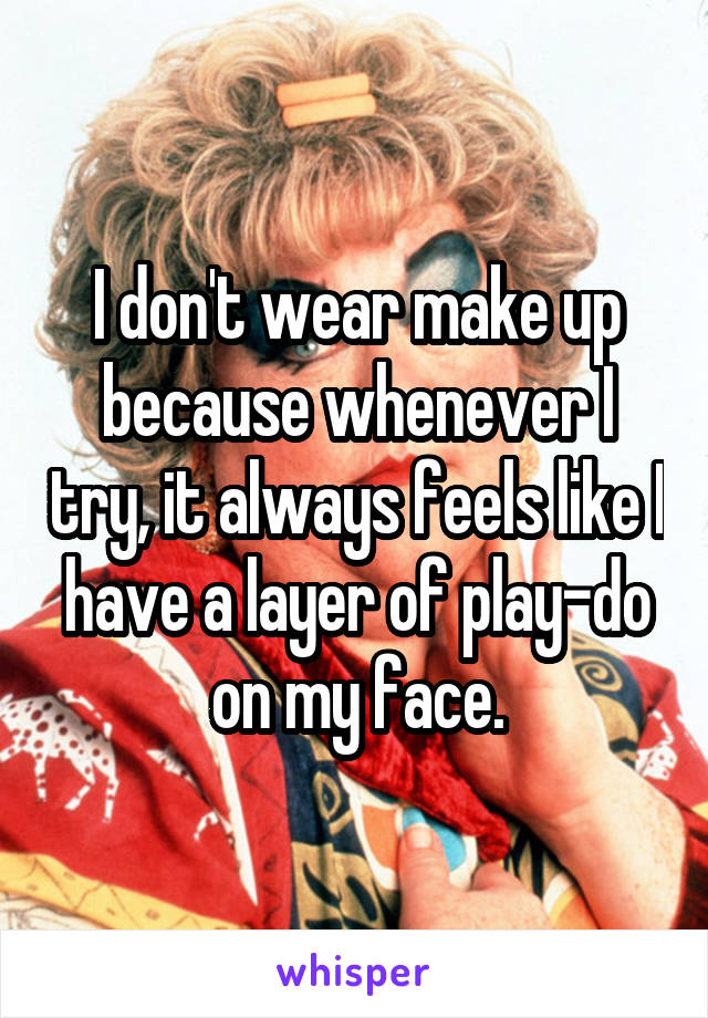 I don't wear make up because whenever I try, it always feels like I have a layer of play-do on my face.