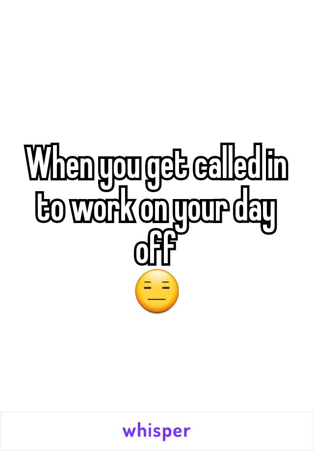 When you get called in to work on your day off
😑