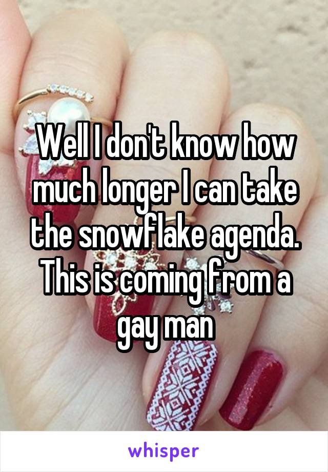 Well I don't know how much longer I can take the snowflake agenda. This is coming from a gay man