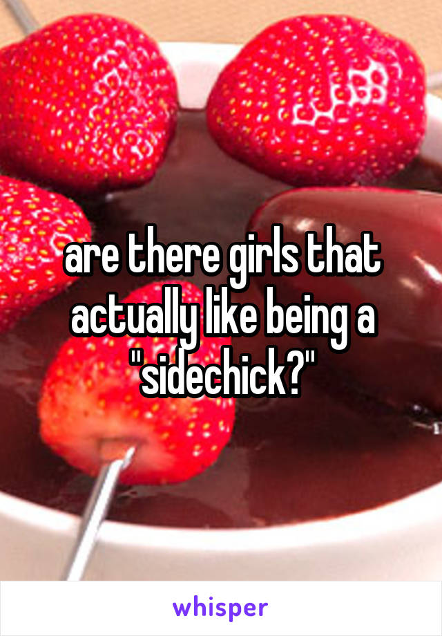 are there girls that actually like being a "sidechick?"