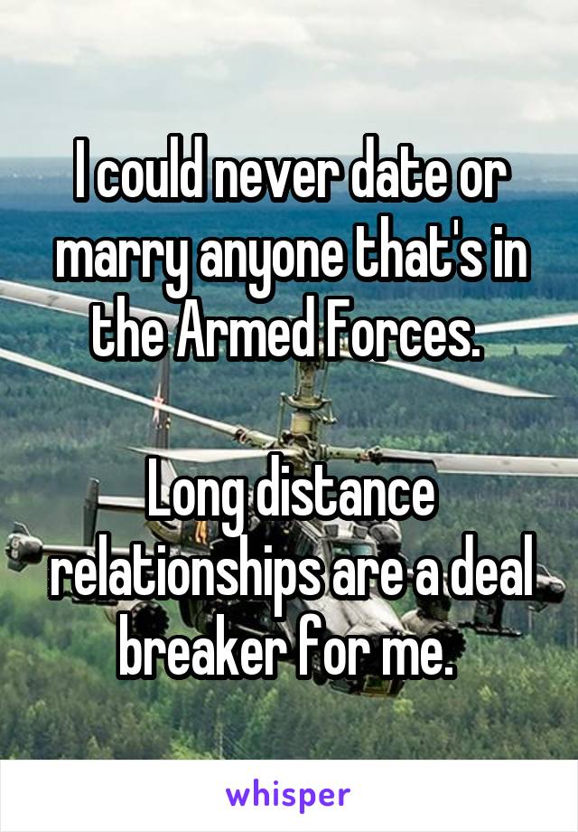 I could never date or marry anyone that's in the Armed Forces. 

Long distance relationships are a deal breaker for me. 