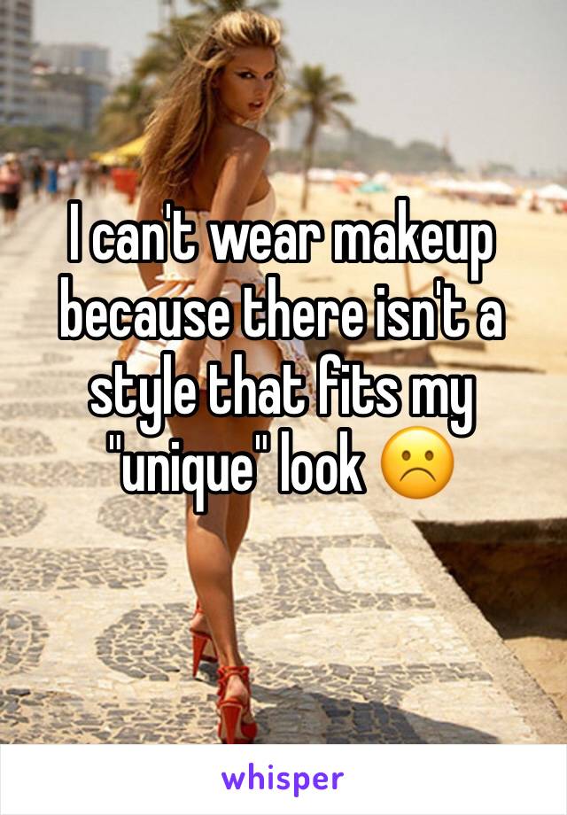 I can't wear makeup because there isn't a style that fits my "unique" look ☹️