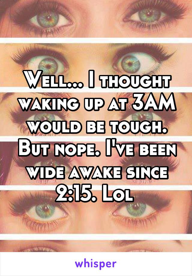 Well... I thought waking up at 3AM would be tough. But nope. I've been wide awake since 2:15. Lol 