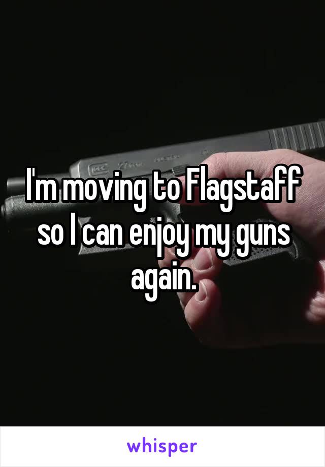 I'm moving to Flagstaff so I can enjoy my guns again.