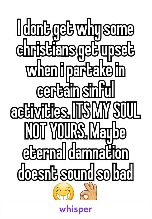 I dont get why some christians get upset when i partake in certain sinful activities. ITS MY SOUL NOT YOURS. Maybe eternal damnation doesnt sound so bad😁👌