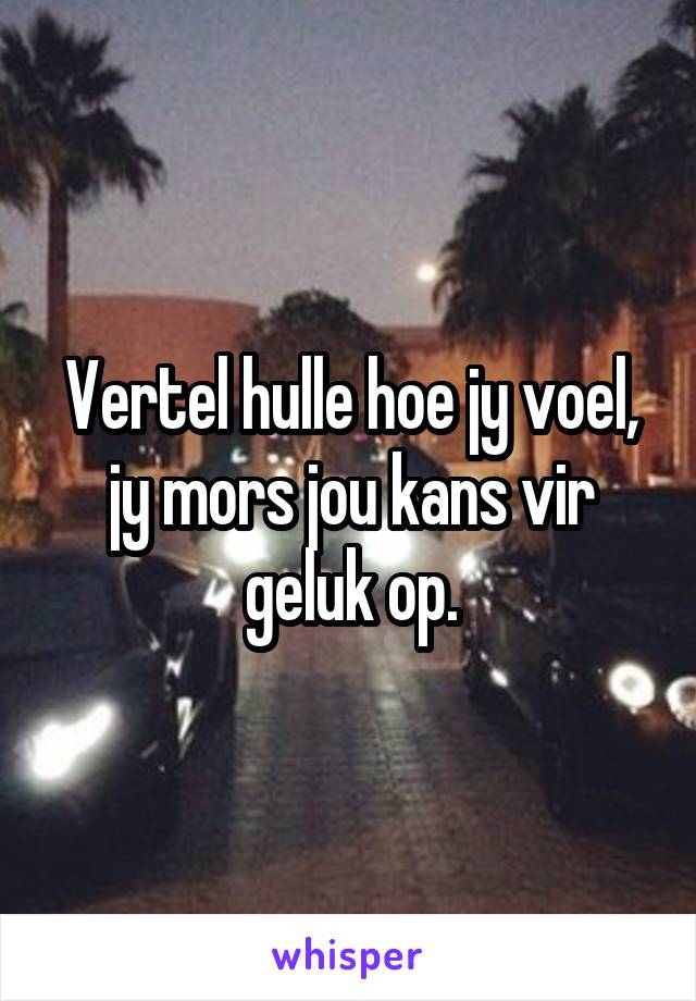 Vertel hulle hoe jy voel, jy mors jou kans vir geluk op.