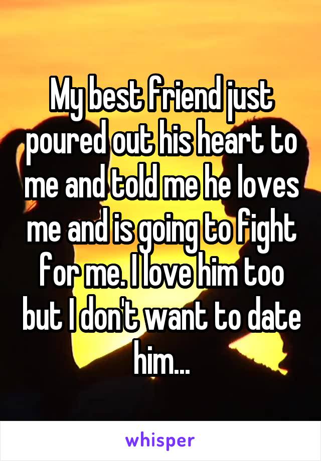 My best friend just poured out his heart to me and told me he loves me and is going to fight for me. I love him too but I don't want to date him...