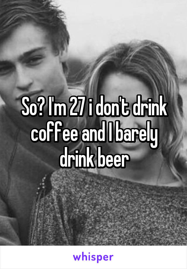 so-i-m-27-i-don-t-drink-coffee-and-i-barely-drink-beer