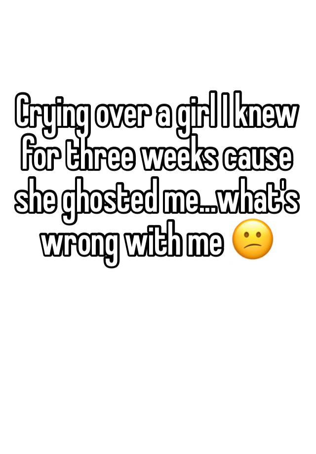 crying-over-a-girl-i-knew-for-three-weeks-cause-she-ghosted-me-what-s