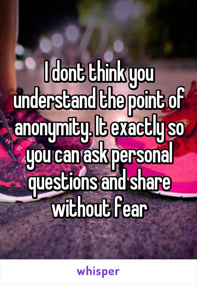 I dont think you understand the point of anonymity. It exactly so you can ask personal questions and share without fear