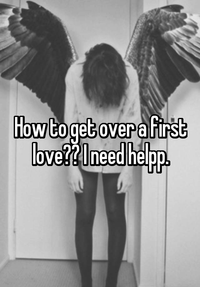 how-to-get-over-a-first-love-i-need-helpp