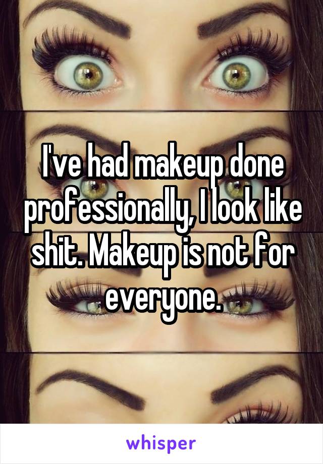 I've had makeup done professionally, I look like shit. Makeup is not for everyone.