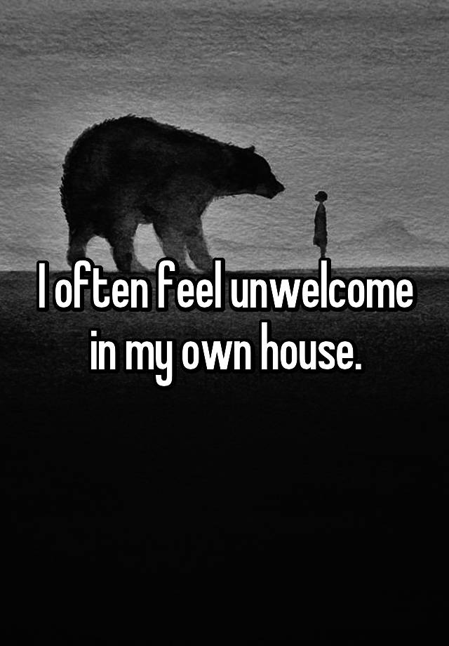 i-often-feel-unwelcome-in-my-own-house