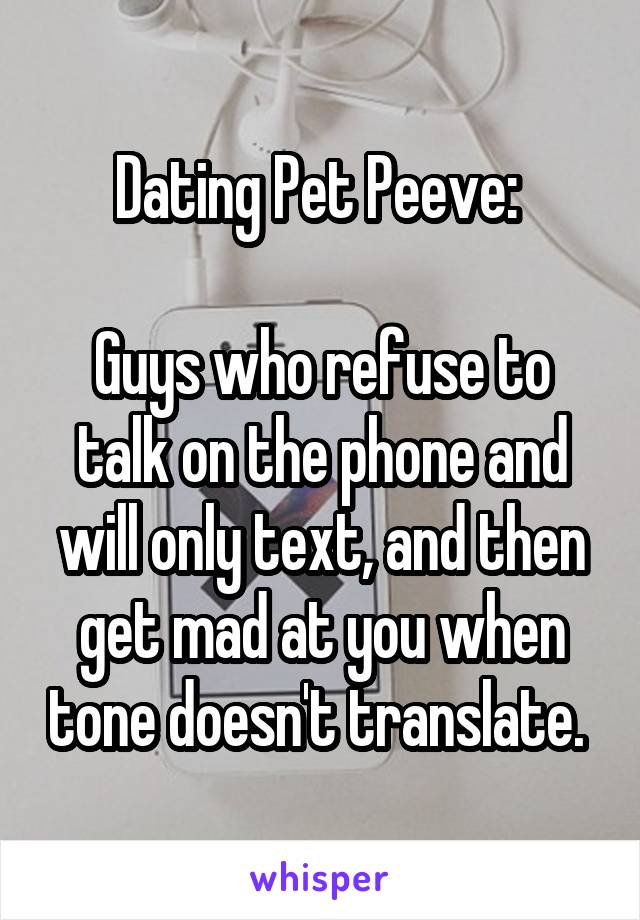 Dating Pet Peeve: 

Guys who refuse to talk on the phone and will only text, and then get mad at you when tone doesn't translate. 