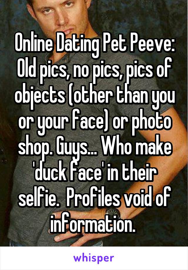 Online Dating Pet Peeve: Old pics, no pics, pics of objects (other than you or your face) or photo shop. Guys... Who make 'duck face' in their selfie.  Profiles void of information. 