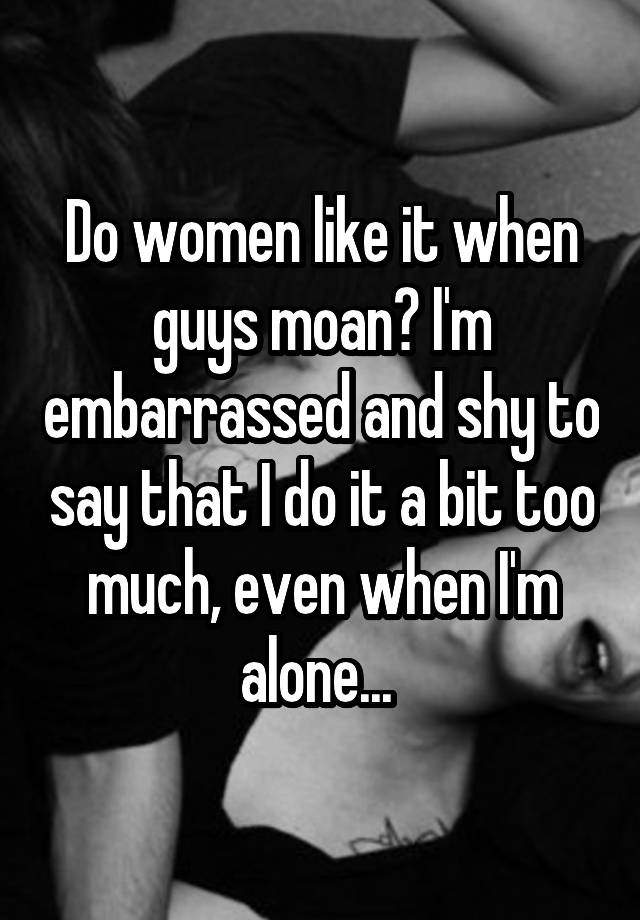 do-women-like-it-when-guys-moan-i-m-embarrassed-and-shy-to-say-that-i