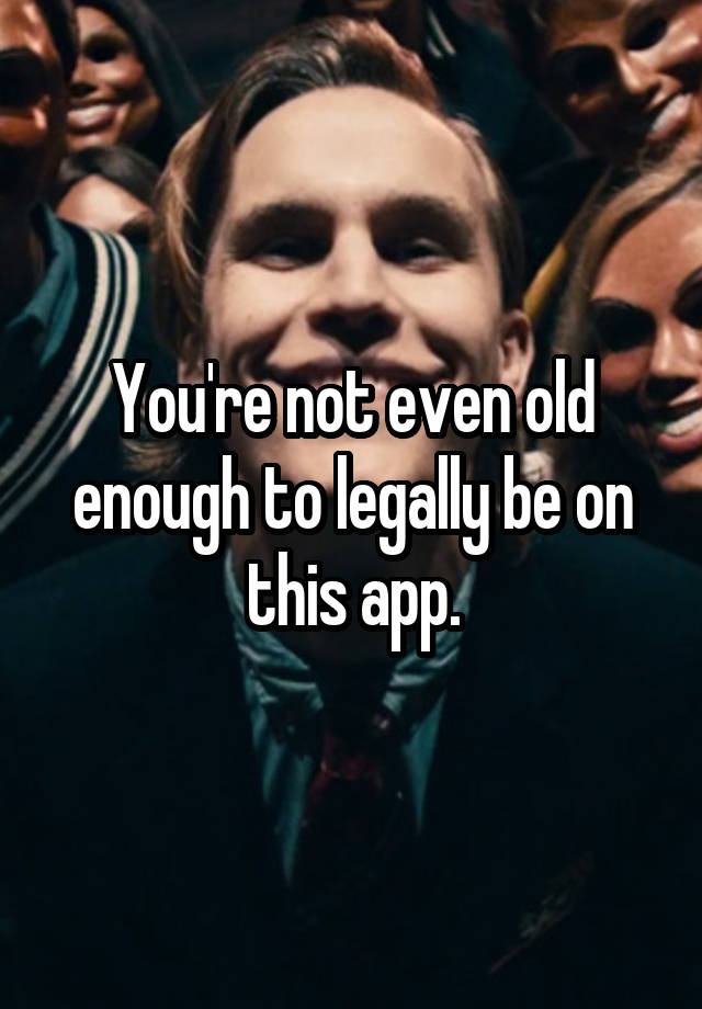 Youre Not Even Old Enough To Legally Be On This App