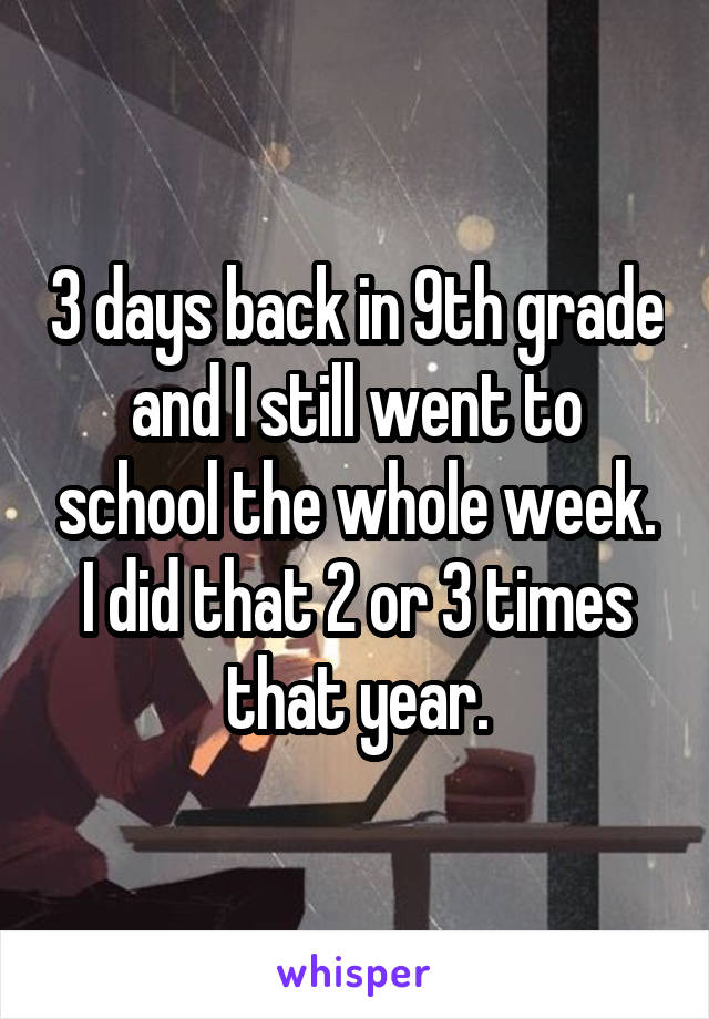 3 days back in 9th grade and I still went to school the whole week. I did that 2 or 3 times that year.