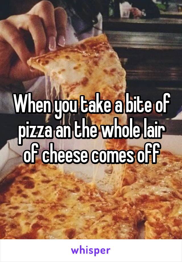 When you take a bite of pizza an the whole lair of cheese comes off