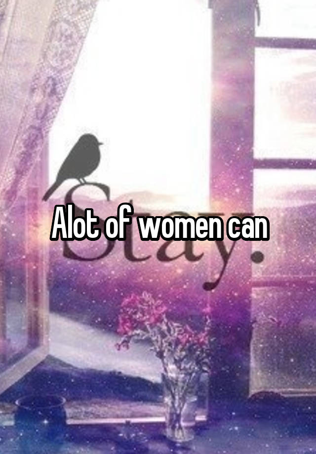 Alot of women can