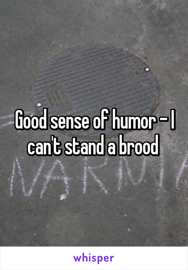 Good sense of humor - I can't stand a brood 