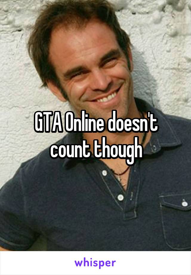 GTA Online doesn't count though