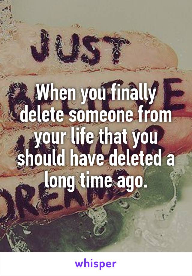 when-you-finally-delete-someone-from-your-life-that-you-should-have