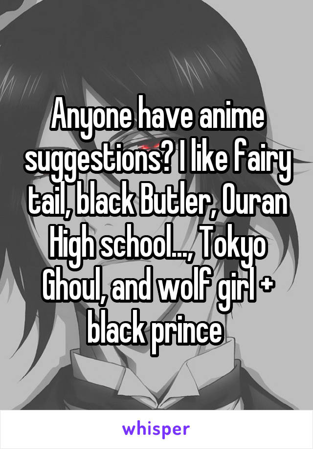 Anyone have anime suggestions? I like fairy tail, black Butler, Ouran High school..., Tokyo Ghoul, and wolf girl + black prince 